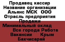 Продавец-кассир › Название организации ­ Альянс-МСК, ООО › Отрасль предприятия ­ Продажи › Минимальный оклад ­ 35 000 - Все города Работа » Вакансии   . Крым,Бахчисарай